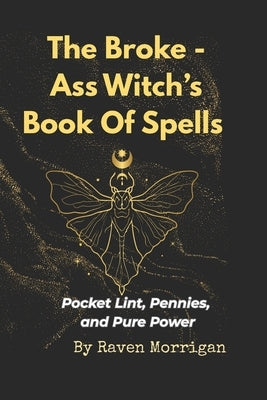 The Broke-Ass Witches Book Of Spells: Pocket Lint, Pennies And Pure Power by Morrigan, Raven