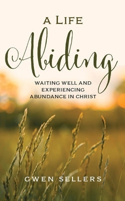 A Life Abiding: Waiting Well and Experiencing Abundance in Christ by Sellers, Gwen