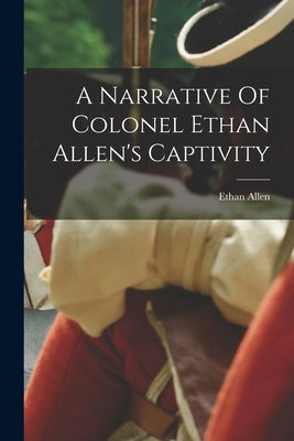 A Narrative Of Colonel Ethan Allen's Captivity by Allen, Ethan