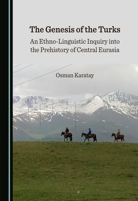 The Genesis of the Turks: An Ethno-Linguistic Inquiry Into the Prehistory of Central Eurasia by Karatay, Osman