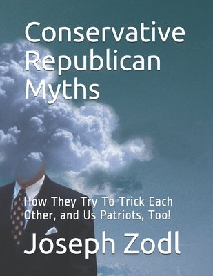 Conservative Republican Myths: How They Try To Trick Each Other, and Us Patriots, Too! by Zodl, Joseph