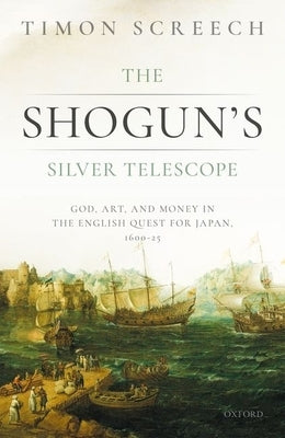 The Shogun's Silver Telescope: God, Art, and Money in the English Quest for Japan, 1600-1625 by Screech, Timon