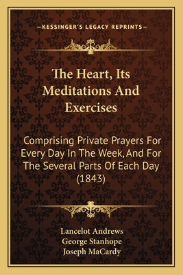 The Heart, Its Meditations And Exercises: Comprising Private Prayers For Every Day In The Week, And For The Several Parts Of Each Day (1843) by Andrews, Lancelot