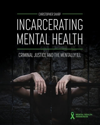 Incarcerating Mental Health: Criminal Justice and the Mentally Ill by Sharp, Christopher