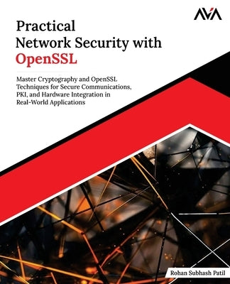 Practical Network Security with OpenSSL: Master Cryptography and OpenSSL Techniques for Secure Communications, PKI, and Hardware Integration in Real-W by Patil, Rohan Subhash
