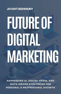 Future of Digital Marketing: Harnessing AI, Social Media and Data Driven Strategies for Personal & Professional Growth by Deshmukh, Jayant