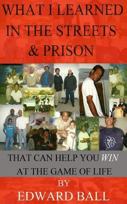 What I Learned in the Streets & Prison: That Can Help You Win at the Game of Life by Ball, Edward