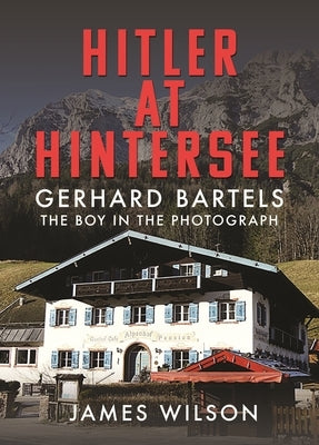 Hitler at Hintersee: Gerhard Bartels - The Boy in the Photograph by Wilson, James