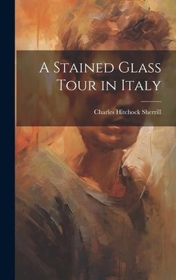 A Stained Glass Tour in Italy by Sherrill, Charles Hitchock