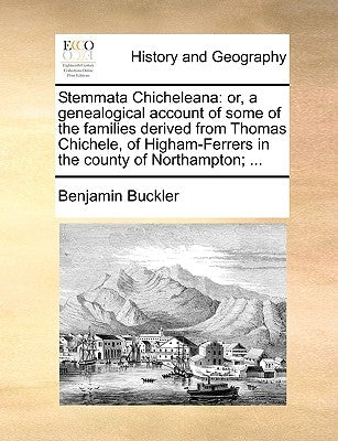 Stemmata Chicheleana: Or, a Genealogical Account of Some of the Families Derived from Thomas Chichele, of Higham-Ferrers in the County of No by Buckler, Benjamin
