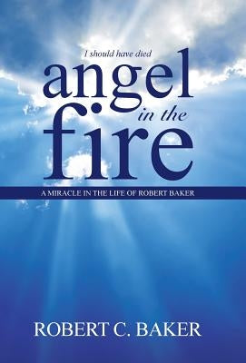Angel in the Fire: A Miracle in The Life of Robert Baker by Baker, Robert C.