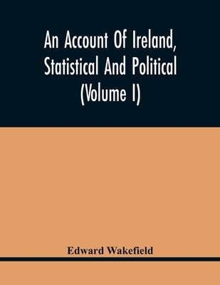 An Account Of Ireland, Statistical And Political (Volume I) by Wakefield, Edward