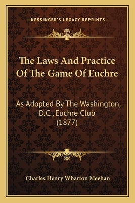 The Laws And Practice Of The Game Of Euchre: As Adopted By The Washington, D.C., Euchre Club (1877) by Meehan, Charles Henry Wharton