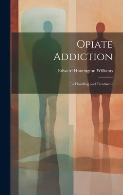 Opiate Addiction; Its Handling and Treatment by Williams, Edward Huntington 1868-1944