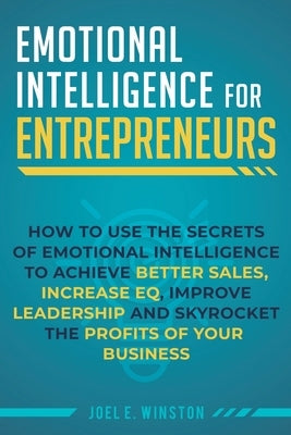 Emotional Intelligence for Entrepreneurs: How to Use the Secrets of Emotional Intelligence to Achieve Better Sales, Increase EQ, Improve Leadership, a by Winston, Joel E.