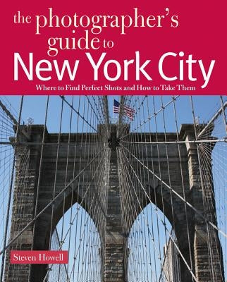 The Photographer's Guide to New York City: Where to Find Perfect Shots and How to Take Them by Howell, Steven