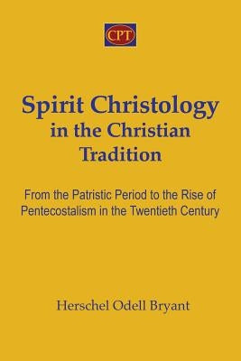 Spirit Christology in the Christian Tradition: From the Patristic Period to the Rise of Pentecostalism in the Twentieth Century by Bryant, Herschel Odell
