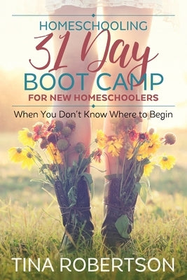 Homeschooling 31 Day Boot Camp for New Homeschoolers: When You Don't Know Where to Begin by Robertson, Tina