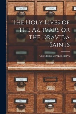 The Holy Lives of the Azhvars or the Dravida Saints by Alkondavilli Govindacharya