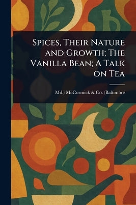 Spices, Their Nature and Growth; The Vanilla Bean; A Talk on Tea by McCormick &. Co (Baltimore, MD ).