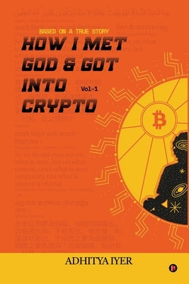 How I Met God and Got Into Crypto: Based on a True Story by Adhitya Iyer