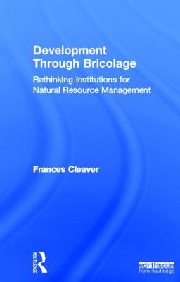 Development Through Bricolage: Rethinking Institutions for Natural Resource Management by Cleaver, Frances