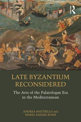 Late Byzantium Reconsidered: The Arts of the Palaiologan Era in the Mediterranean by Mattiello, Andrea