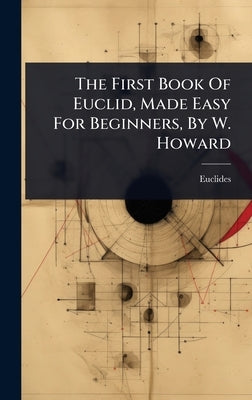The First Book Of Euclid, Made Easy For Beginners, By W. Howard by Euclides