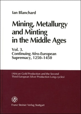 Mining, Metallurgy and Minting in the Middle Ages. Vol. 3: Continuing Afro-European Supremacy, 1250-1450 (African Gold Production and the Second and T by Blanchard, Ian
