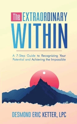 The Extraordinary Within: A 7-Step Guide to Recognizing Your Potential and Achieving the Impossible by Ketter, Desmond Eric