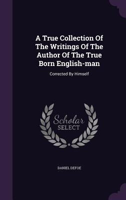 A True Collection Of The Writings Of The Author Of The True Born English-man: Corrected By Himself by Defoe, Daniel