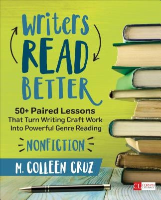 Writers Read Better: Nonfiction: 50+ Paired Lessons That Turn Writing Craft Work Into Powerful Genre Reading by Cruz, M. Colleen