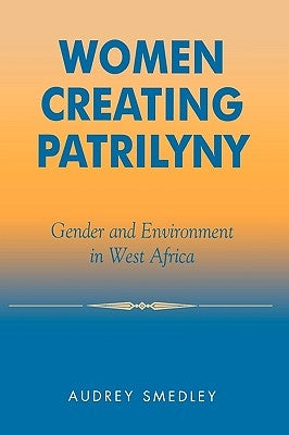 Women Creating Patrilyny: Gender and Environment in West Africa by Smedley, Audrey