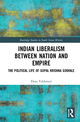 Indian Liberalism Between Nation and Empire: The Political Life of Gopal Krishna Gokhale by Valdameri, Elena