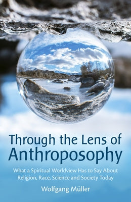 Through the Lens of Anthroposophy: What a Spiritual Worldview Has to Say about Religion, Race, Science and Society Today by Muller, Wolfgang