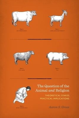 Question of the Animal and Religion: Theoretical Stakes, Practical Implications by Gross, Aaron