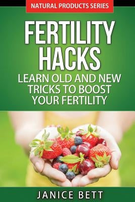 Fertility Hacks: Learn Old And New Tricks To Boost Your Fertility by Bett, Janice