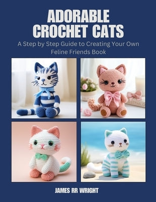 Adorable Crochet Cats: A Step by Step Guide to Creating Your Own Feline Friends Book by Wright, James Rr