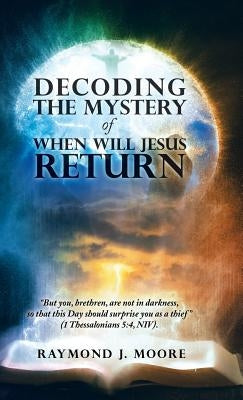 Decoding the Mystery of When Will Jesus Return: "But you, brethren, are not in darkness, so that this Day should surprise you as a thief" (1 Thessalon by Moore, Raymond J.