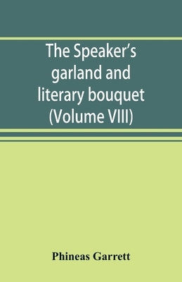 The speaker's garland and literary bouquet. (Volume VIII): Combining 100 choice selections, nos. 1-40. Embracing new and standard productions of orato by Garrett, Phineas