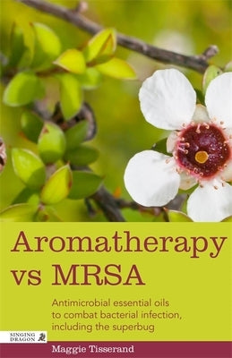 Aromatherapy Vs Mrsa: Antimicrobial Essential Oils to Combat Bacterial Infection, Including the Superbug by Tisserand, Maggie