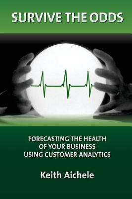 Survive the Odds: Forecasting the Health of Your Business Using Customer Analytics by Aichele, Keith T.