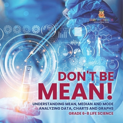 Don't Be Mean! Understanding Mean, Median and Mode Analyzing Data, Charts and Graphs Grade 6-8 Life Science by Baby Professor