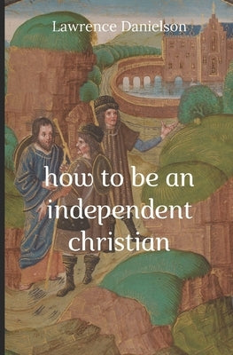 How to Be an Independent Christian by Danielson, Lawrence