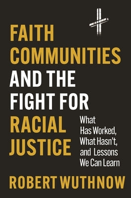 Faith Communities and the Fight for Racial Justice: What Has Worked, What Hasn't, and Lessons We Can Learn by Wuthnow, Robert