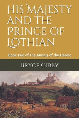 His Majesty and the Prince of Lothian: Book Two of The Annals of the Heroic by Gibby, Bryce