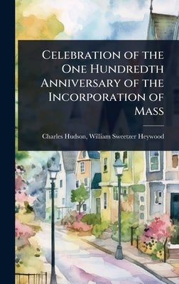 Celebration of the One Hundredth Anniversary of the Incorporation of Mass by Hudson, William Sweetzer Heywood Cha