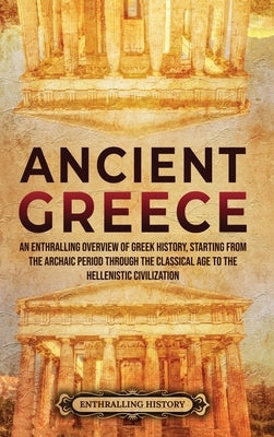 Ancient Greece: An Enthralling Overview of Greek History, Starting from the Archaic Period through the Classical Age to the Hellenisti by History, Enthralling