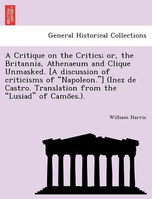 A Critique on the Critics; Or, the Britannia, Athenaeum and Clique Unmasked. [A Discussion of Criticisms of "Napoleon."] (Inez de Castro. Translation by Harris, William