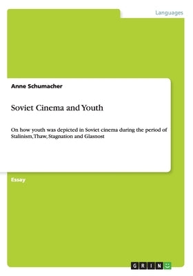 Soviet Cinema and Youth: On how youth was depicted in Soviet cinema during the period of Stalinism, Thaw, Stagnation and Glasnost by Schumacher, Anne